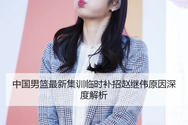 中国男篮最新集训临时补招赵继伟原因深度解析